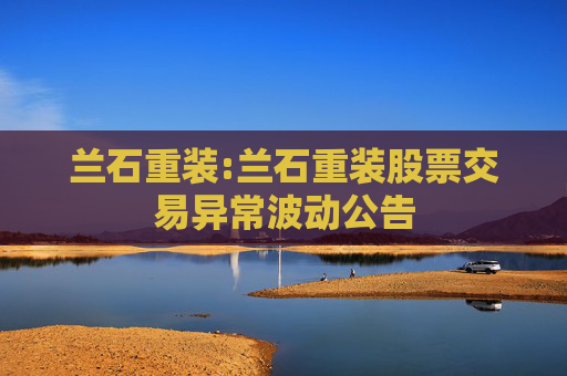 兰石重装:兰石重装股票交易异常波动公告