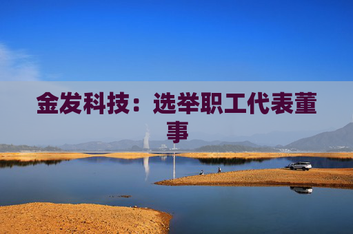 金发科技:选举职工代表董事