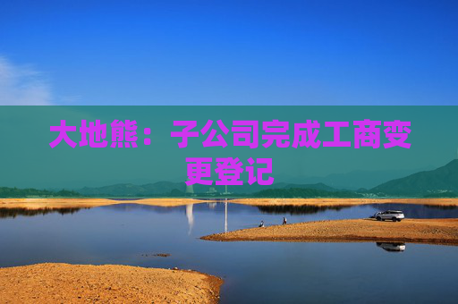 大地熊：子公司完成工商变更登记