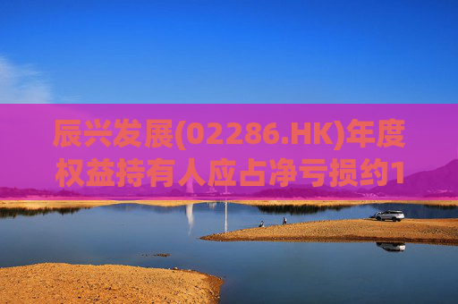 辰兴发展(02286.HK)年度权益持有人应占净亏损约1.62亿元