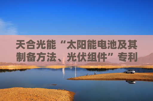 天合光能“太阳能电池及其制备方法、光伏组件”专利获授权
