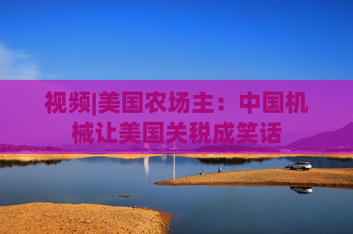 视频|美国农场主：中国机械让美国关税成笑话