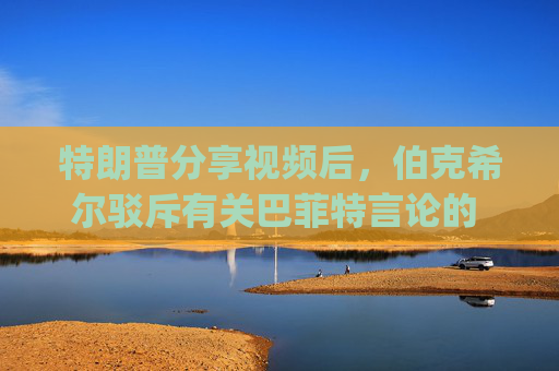特朗普分享视频后，伯克希尔驳斥有关巴菲特言论的 "不实 "报道