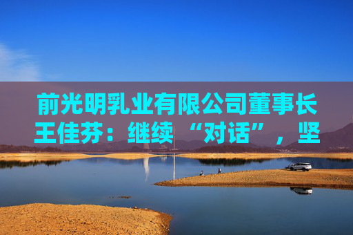 前光明乳业有限公司董事长王佳芬：继续 “对话”，坚持开放，收获共赢  第1张