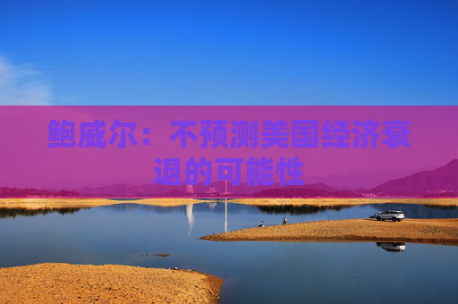 鲍威尔：不预测美国经济衰退的可能性