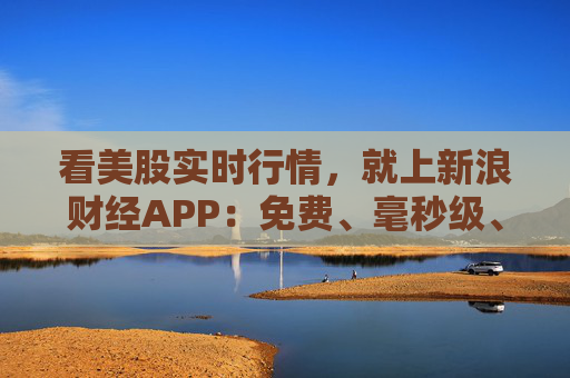 看美股实时行情,就上新浪财经APP:免费、毫秒级、全场景的全球投资利器