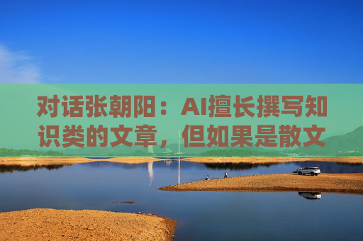 对话张朝阳:AI擅长撰写知识类的文章,但如果是散文,我更愿意读真人写的丨直击乌镇