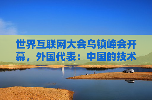 世界互联网大会乌镇峰会开幕,外国代表:中国的技术实力让我们充满向往