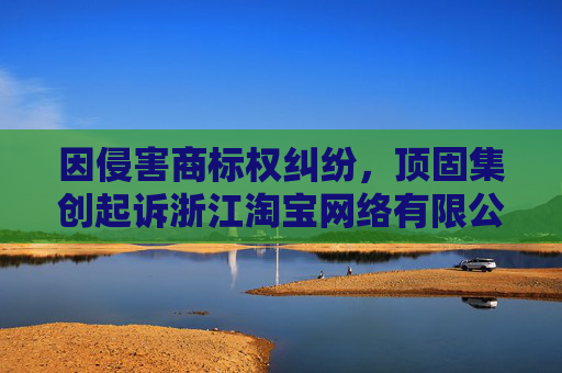 因侵害商标权纠纷，顶固集创起诉浙江淘宝网络有限公司等