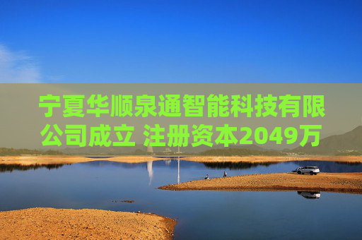 宁夏华顺泉通智能科技有限公司成立 注册资本2049万人民币