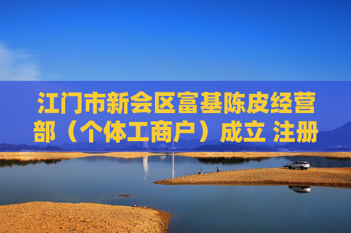 江门市新会区富基陈皮经营部（个体工商户）成立 注册资本1万人民币