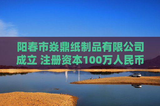 阳春市焱鼎纸制品有限公司成立 注册资本100万人民币
