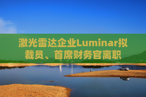 激光雷达企业Luminar拟裁员、首席财务官离职