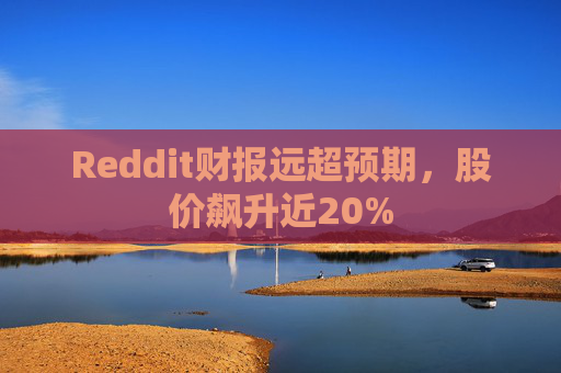 Reddit财报远超预期,股价飙升近20%