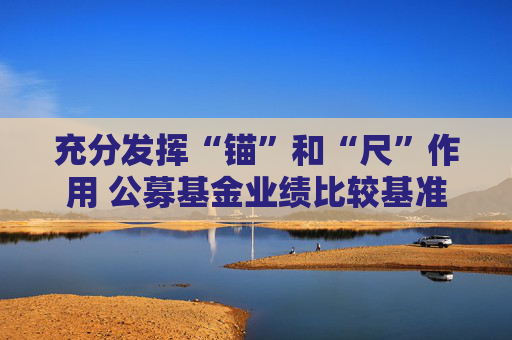 充分发挥“锚”和“尺”作用 公募基金业绩比较基准新规征求意见