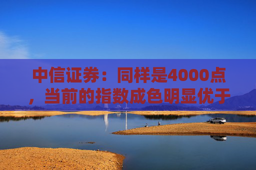 中信证券:同样是4000点,当前的指数成色明显优于2015年同期