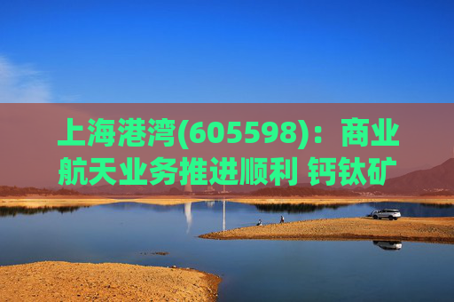 上海港湾(605598)：商业航天业务推进顺利 钙钛矿电源技术将得到持续验证