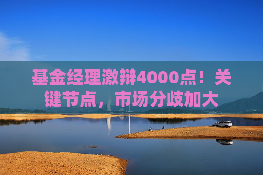 基金经理激辩4000点!关键节点,市场分歧加大