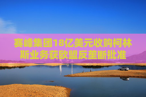赛峰集团18亿美元收购柯林斯业务获欧盟反垄断批准