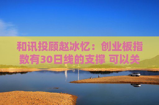 和讯投顾赵冰忆:创业板指数有30日线的支撑 可以关注短线机会的