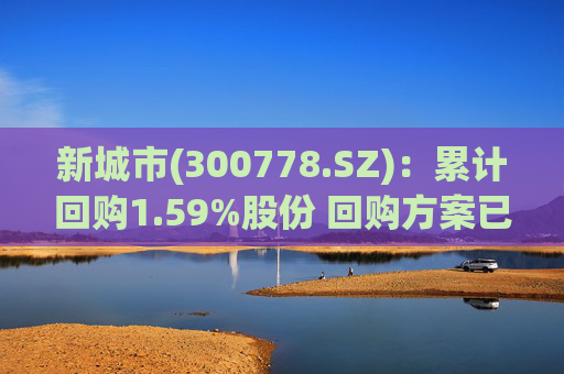 新城市(300778.SZ):累计回购1.59%股份 回购方案已实施完毕