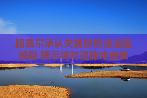 鲍威尔承认关税影响或远超预期 暗示将对通胀冲击做出回应  第1张