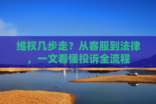 维权几步走？从客服到法律，一文看懂投诉全流程