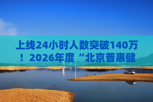 上线24小时人数突破140万！2026年度“北京普惠健康保”医保个账可为全家参保