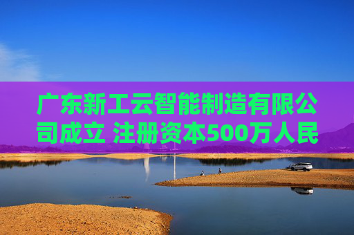 广东新工云智能制造有限公司成立 注册资本500万人民币