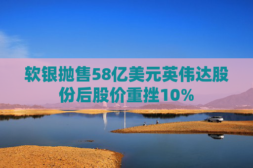 软银抛售58亿美元英伟达股份后股价重挫10%