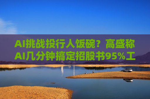 AI挑战投行人饭碗？高盛称AI几分钟搞定招股书95%工作
