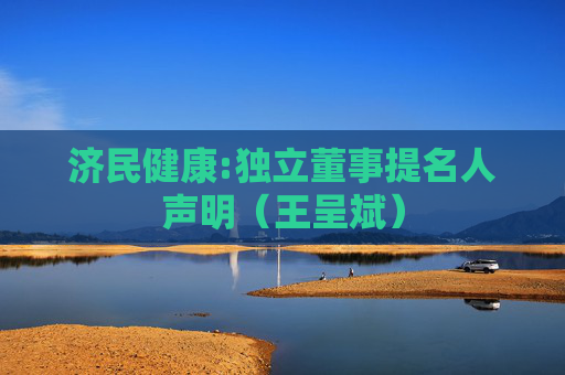 济民健康:独立董事提名人声明（王呈斌）