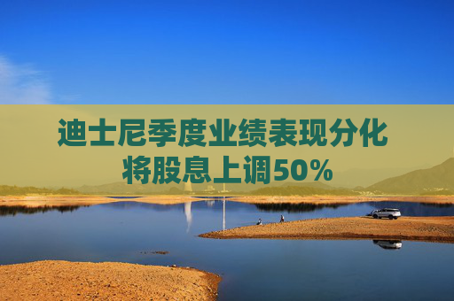 迪士尼季度业绩表现分化 将股息上调50%