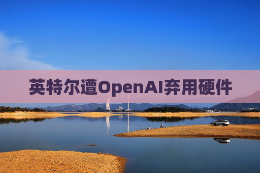 英特尔遭OpenAI弃用硬件