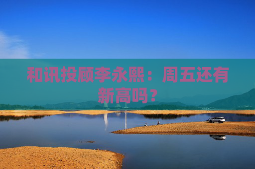 和讯投顾李永熙：周五还有新高吗？