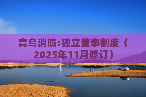 青鸟消防:独立董事制度（2025年11月修订）