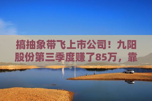 搞抽象带飞上市公司!九阳股份第三季度赚了85万,靠“哈基米概念”市值涨超16亿 第1张 搞抽象带飞上市公司!九阳股份第三季度赚了85万,靠“哈基米概念”市值涨超16亿 第1张