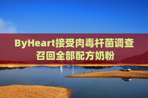 ByHeart接受肉毒杆菌调查 召回全部配方奶粉