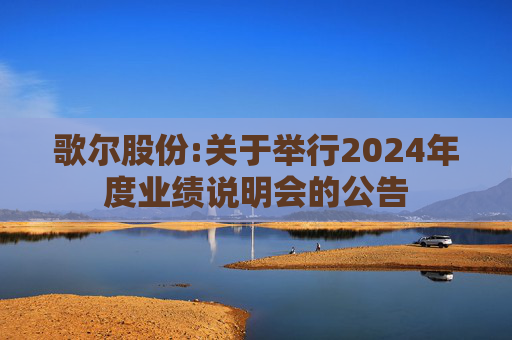 歌尔股份:关于举行2024年度业绩说明会的公告