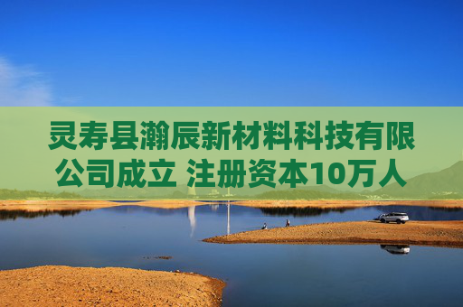 灵寿县瀚辰新材料科技有限公司成立 注册资本10万人民币