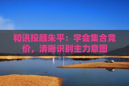 和讯投顾朱平:学会集合竞价,清晰识别主力意图