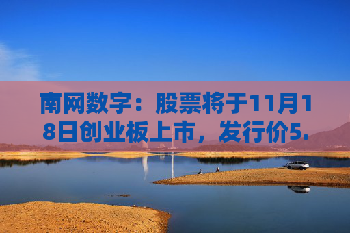 南网数字:股票将于11月18日创业板上市,发行价5.69元/股