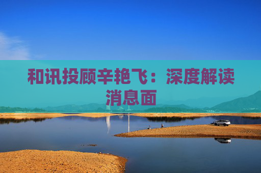 和讯投顾辛艳飞:深度解读消息面