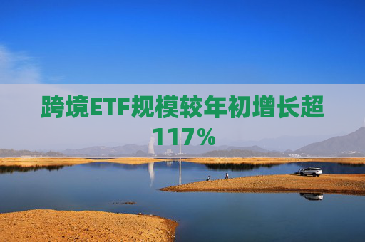 跨境ETF规模较年初增长超117%