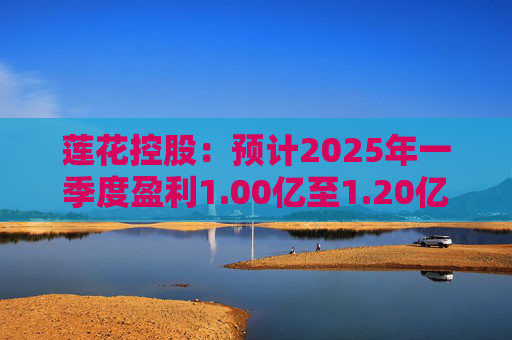 莲花控股：预计2025年一季度盈利1.00亿至1.20亿 净利润同比增长103.16%至143.79%