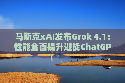 马斯克xAI发布Grok 4.1:性能全面提升迎战ChatGPT等对手 即日起登录苹果、安卓应用商店