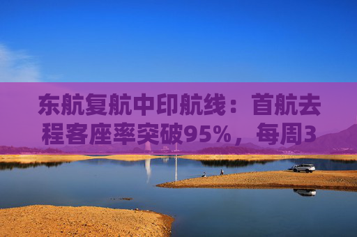 东航复航中印航线：首航去程客座率突破95%，每周3班