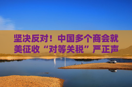 坚决反对！中国多个商会就美征收“对等关税”严正声明