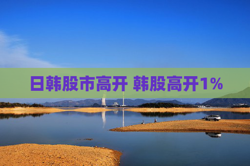 日韩股市高开 韩股高开1%