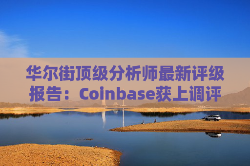 华尔街顶级分析师最新评级报告:Coinbase获上调评级